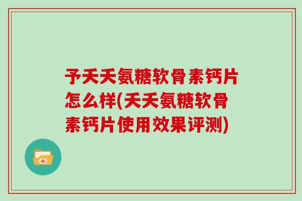 予夭夭氨糖软骨素钙片怎么样(夭夭氨糖软骨素钙片使用效果评测) 予夭夭氨糖软骨素钙片怎么样(夭夭氨糖软骨素钙片使用效果评测)