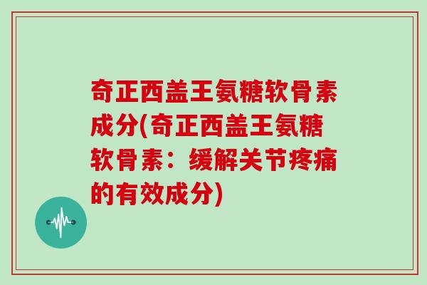 奇正西盖王氨糖软骨素成分(奇正西盖王氨糖软骨素:缓解关节的有效成分) 奇正西盖王氨糖软骨素成分(奇正西盖王氨糖软骨素:缓解关节的有效成分)