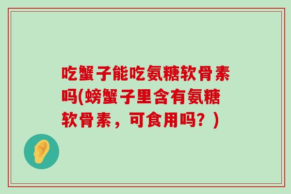 吃蟹子能吃氨糖软骨素吗(螃蟹子里含有氨糖软骨素,可食用吗?) 吃蟹子能吃氨糖软骨素吗(螃蟹子里含有氨糖软骨素,可食用吗?)