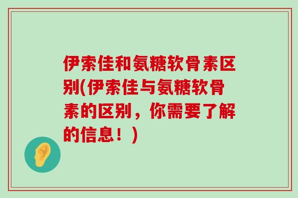 伊索佳和氨糖软骨素区别(伊索佳与氨糖软骨素的区别，你需要了解的信息！)