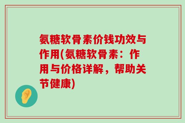 氨糖软骨素价钱功效与作用(氨糖软骨素:作用与价格详解,帮助关节健康) 氨糖软骨素价钱功效与作用(氨糖软骨素:作用与价格详解,帮助关节健康)
