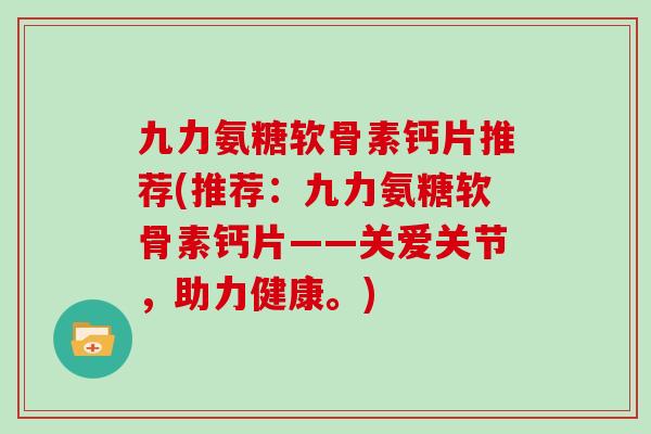 九力氨糖软骨素钙片推荐(推荐:九力氨糖软骨素钙片——关爱关节,助力健康。) 九力氨糖软骨素钙片推荐(推荐:九力氨糖软骨素钙片——关爱关节,助力健康。)
