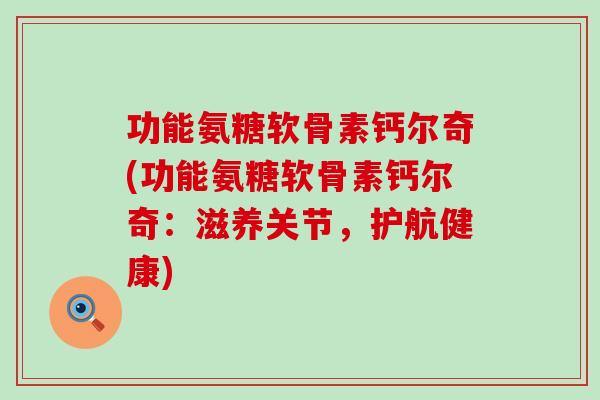 功能氨糖软骨素钙尔奇(功能氨糖软骨素钙尔奇：滋养关节，护航健康)