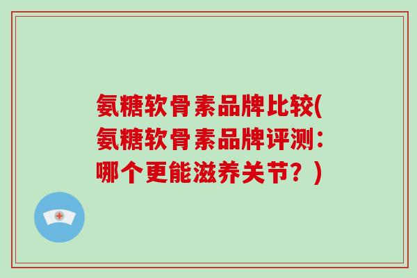 氨糖软骨素品牌比较(氨糖软骨素品牌评测:哪个更能滋养关节?) 氨糖软骨素品牌比较(氨糖软骨素品牌评测:哪个更能滋养关节?)
