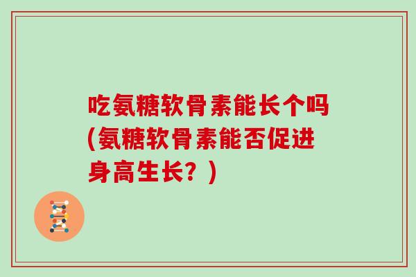 吃氨糖软骨素能长个吗(氨糖软骨素能否促进身高生长？)