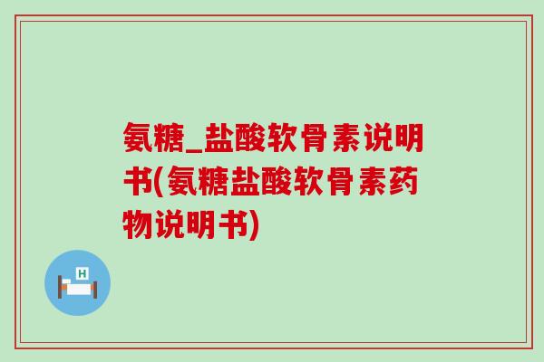 氨糖_盐酸软骨素说明书(氨糖盐酸软骨素说明书) 氨糖_盐酸软骨素说明书(氨糖盐酸软骨素说明书)