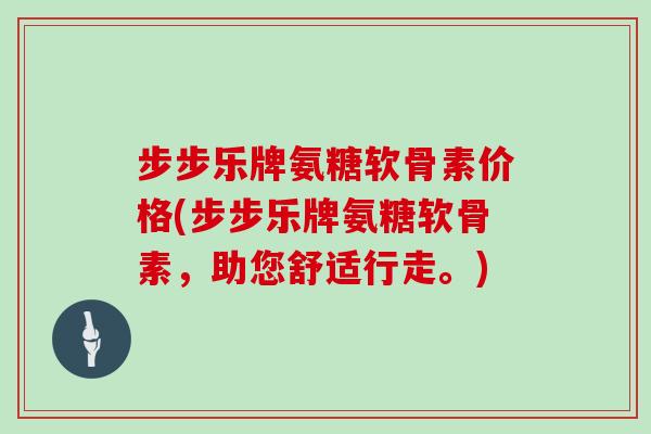 步步乐牌氨糖软骨素价格(步步乐牌氨糖软骨素，助您舒适行走。)