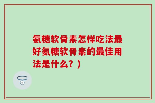 氨糖软骨素怎样吃法好氨糖软骨素的佳用法是什么？)