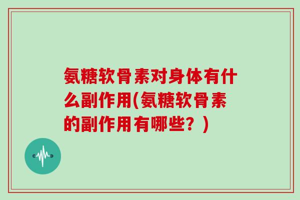 氨糖软骨素对身体有什么副作用(氨糖软骨素的副作用有哪些？)