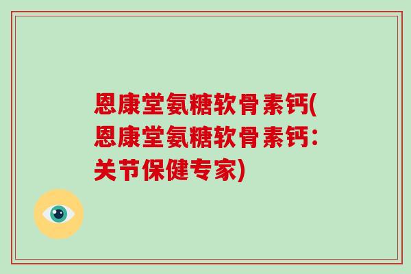 恩康堂氨糖软骨素钙(恩康堂氨糖软骨素钙:关节保健专家) 恩康堂氨糖软骨素钙(恩康堂氨糖软骨素钙:关节保健专家)