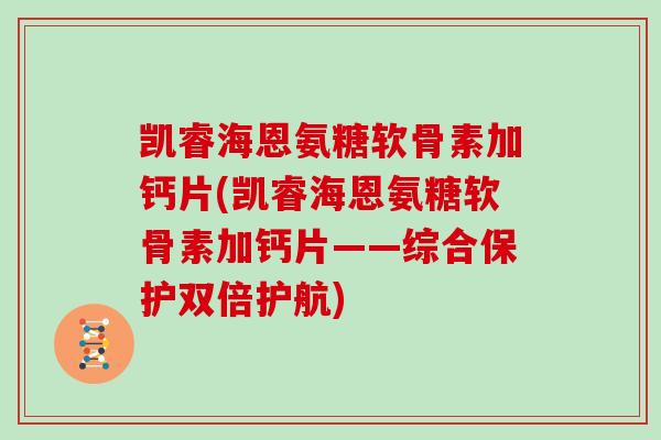 凯睿海恩氨糖软骨素加钙片(凯睿海恩氨糖软骨素加钙片——综合保护双倍护航) 凯睿海恩氨糖软骨素加钙片(凯睿海恩氨糖软骨素加钙片——综合保护双倍护航)