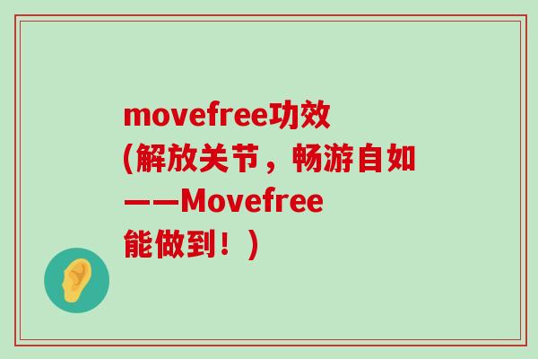 movefree功效(解放关节,畅游自如——Movefree能做到!) movefree功效(解放关节,畅游自如——Movefree能做到!)