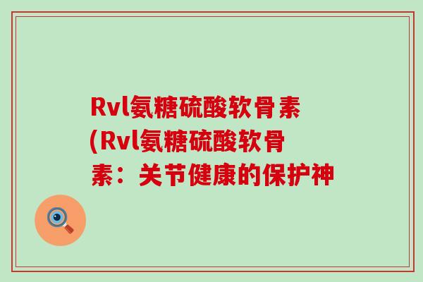 Rvl氨糖硫酸软骨素(Rvl氨糖硫酸软骨素：关节健康的保护神