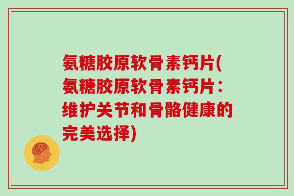 氨糖胶原软骨素钙片(氨糖胶原软骨素钙片:维护关节和骨骼健康的完美选择) 氨糖胶原软骨素钙片(氨糖胶原软骨素钙片:维护关节和骨骼健康的完美选择)