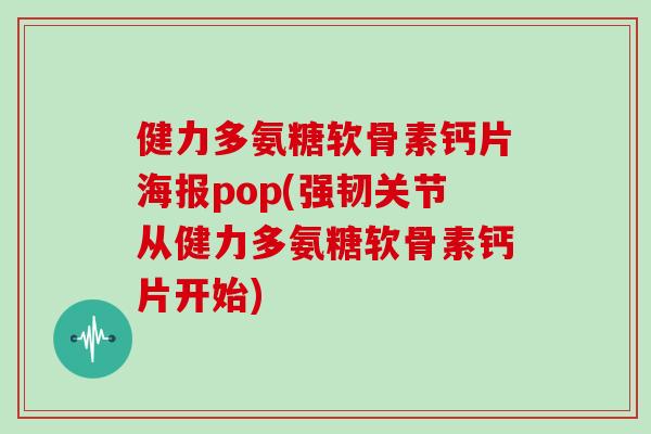 健力多氨糖软骨素钙片海报pop(强韧关节从健力多氨糖软骨素钙片开始) 健力多氨糖软骨素钙片海报pop(强韧关节从健力多氨糖软骨素钙片开始)