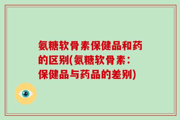 氨糖软骨素保健品和药的区别(氨糖软骨素：保健品与药品的差别)