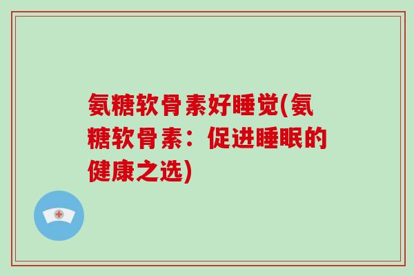 氨糖软骨素好睡觉(氨糖软骨素：促进的健康之选)