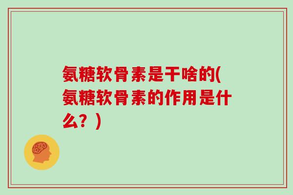 氨糖软骨素是干啥的(氨糖软骨素的作用是什么？)