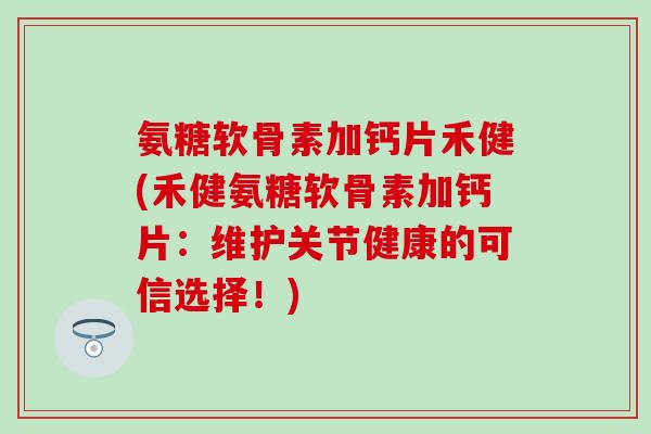 氨糖软骨素加钙片禾健(禾健氨糖软骨素加钙片:维护关节健康的可信选择!) 氨糖软骨素加钙片禾健(禾健氨糖软骨素加钙片:维护关节健康的可信选择!)
