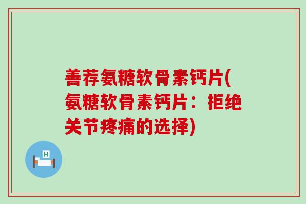 善荐氨糖软骨素钙片(氨糖软骨素钙片:拒绝关节的选择) 善荐氨糖软骨素钙片(氨糖软骨素钙片:拒绝关节的选择)