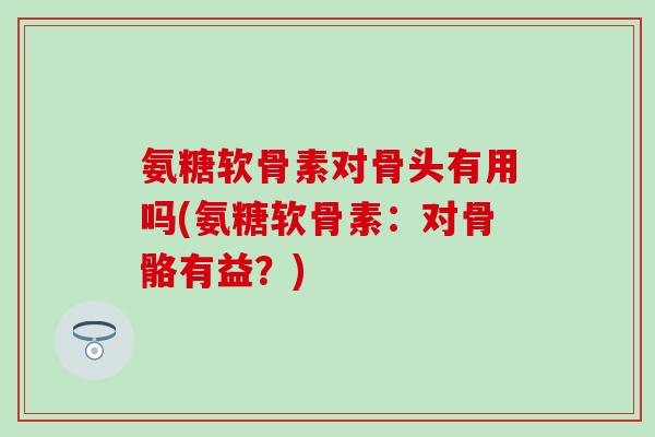 氨糖软骨素对骨头有用吗(氨糖软骨素：对骨骼有益？)