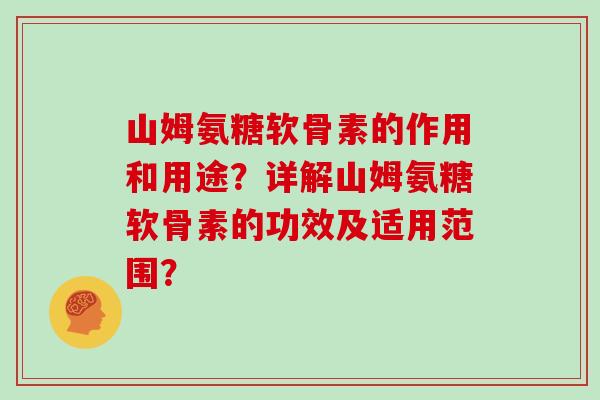 山姆氨糖软骨素的作用和用途?详解山姆氨糖软骨素的功效及适用范围? 山姆氨糖软骨素的作用和用途?详解山姆氨糖软骨素的功效及适用范围?