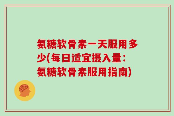 氨糖软骨素一天服用多少(每日适宜摄入量:氨糖软骨素服用指南) 氨糖软骨素一天服用多少(每日适宜摄入量:氨糖软骨素服用指南)