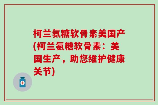 柯兰氨糖软骨素美国产(柯兰氨糖软骨素:美国生产,助您维护健康关节) 柯兰氨糖软骨素美国产(柯兰氨糖软骨素:美国生产,助您维护健康关节)