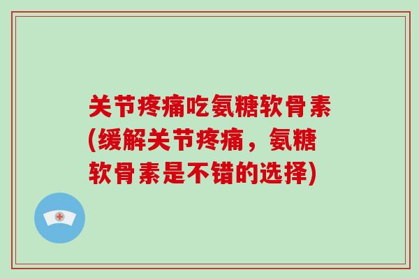 关节吃氨糖软骨素(缓解关节,氨糖软骨素是不错的选择) 关节吃氨糖软骨素(缓解关节,氨糖软骨素是不错的选择)