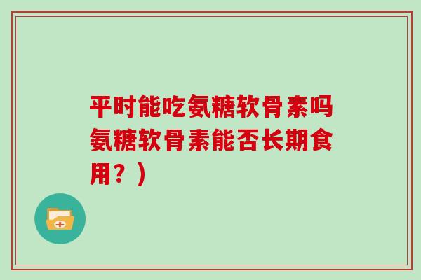 平时能吃氨糖软骨素吗氨糖软骨素能否长期食用?) 平时能吃氨糖软骨素吗氨糖软骨素能否长期食用?)