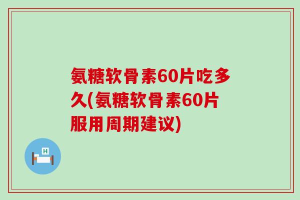 氨糖软骨素60片吃多久(氨糖软骨素60片服用周期建议) 氨糖软骨素60片吃多久(氨糖软骨素60片服用周期建议)