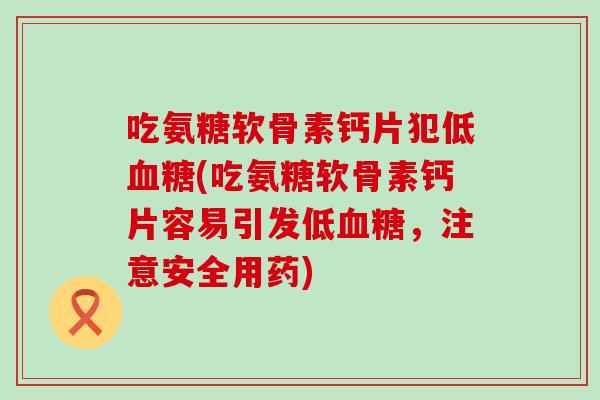 吃氨糖软骨素钙片犯低(吃氨糖软骨素钙片容易引发低，注意安全用药)