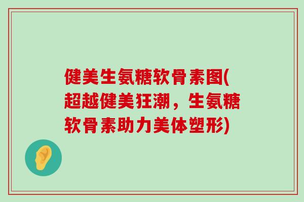 健美生氨糖软骨素图(超越健美狂潮,生氨糖软骨素助力美体塑形) 健美生氨糖软骨素图(超越健美狂潮,生氨糖软骨素助力美体塑形)