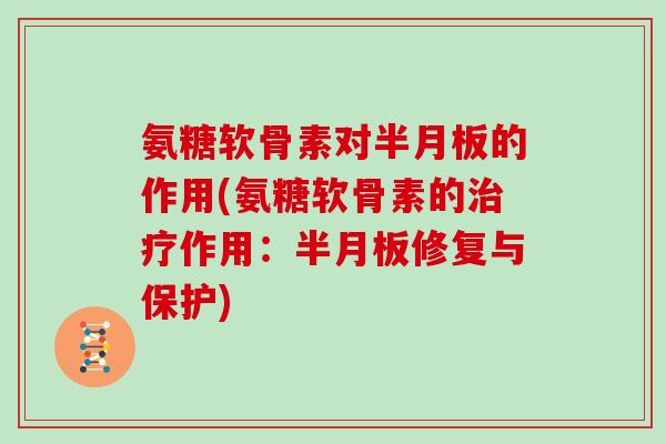 氨糖软骨素对的作用(氨糖软骨素的作用：修复与保护)