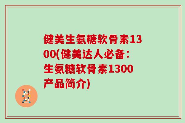 健美生氨糖软骨素1300(健美达人必备：生氨糖软骨素1300产品简介)