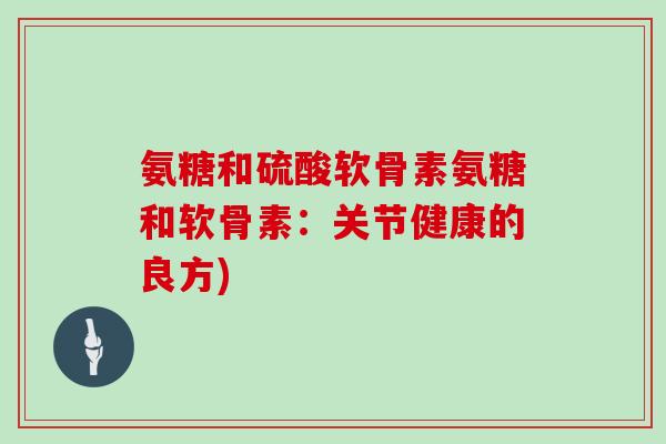 氨糖和硫酸软骨素氨糖和软骨素:关节健康的良方) 氨糖和硫酸软骨素氨糖和软骨素:关节健康的良方)