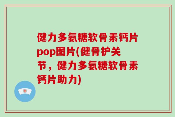 健力多氨糖软骨素钙片pop图片(健骨护关节,健力多氨糖软骨素钙片助力) 健力多氨糖软骨素钙片pop图片(健骨护关节,健力多氨糖软骨素钙片助力)