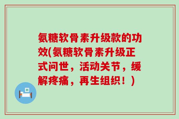 氨糖软骨素升级款的功效(氨糖软骨素升级正式问世,活动关节,缓解,再生组织!) 氨糖软骨素升级款的功效(氨糖软骨素升级正式问世,活动关节,缓解,再生组织!)