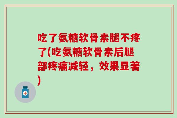 吃了氨糖软骨素腿不疼了(吃氨糖软骨素后腿部减轻，效果显著)