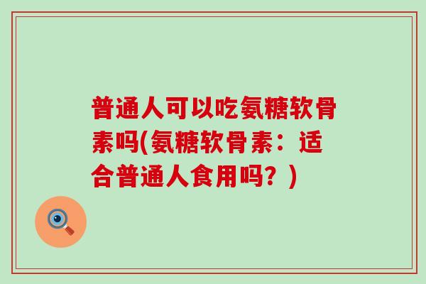 普通人可以吃氨糖软骨素吗(氨糖软骨素：适合普通人食用吗？)
