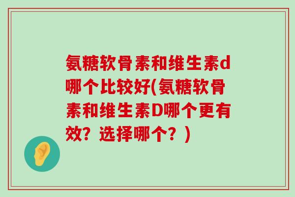 氨糖软骨素和维生素d哪个比较好(氨糖软骨素和维生素D哪个更有效?选择哪个?) 氨糖软骨素和维生素d哪个比较好(氨糖软骨素和维生素D哪个更有效?选择哪个?)