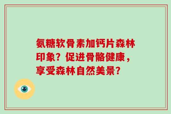 氨糖软骨素加钙片森林印象？促进骨骼健康，享受森林自然美景？