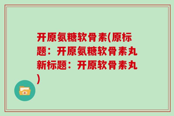 开原氨糖软骨素(原标题:开原氨糖软骨素丸新标题:开原软骨素丸) 开原氨糖软骨素(原标题:开原氨糖软骨素丸新标题:开原软骨素丸)