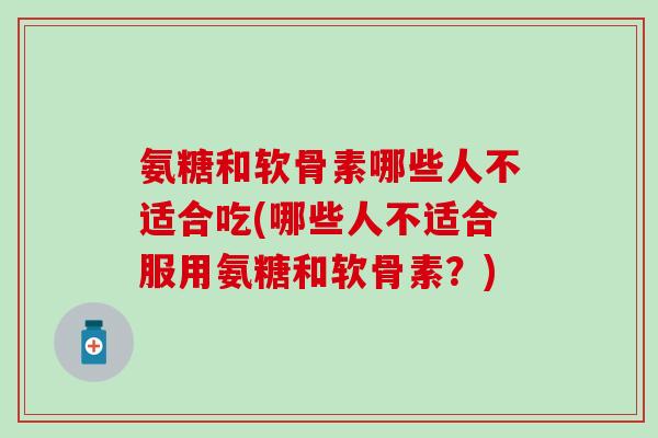 氨糖和软骨素哪些人不适合吃(哪些人不适合服用氨糖和软骨素?) 氨糖和软骨素哪些人不适合吃(哪些人不适合服用氨糖和软骨素?)