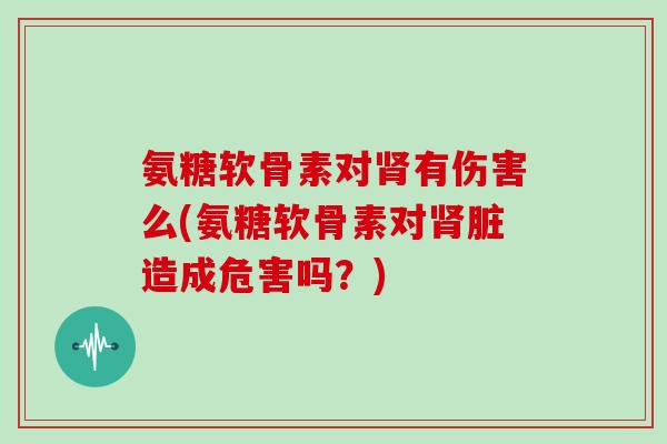 氨糖软骨素对有伤害么(氨糖软骨素对脏造成危害吗？)