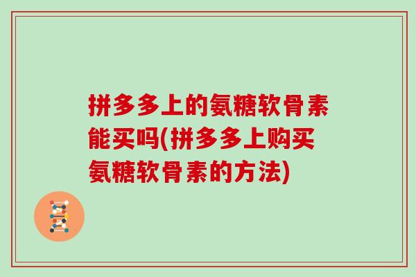 拼多多上的氨糖软骨素能买吗(拼多多上购买氨糖软骨素的方法) 拼多多上的氨糖软骨素能买吗(拼多多上购买氨糖软骨素的方法)