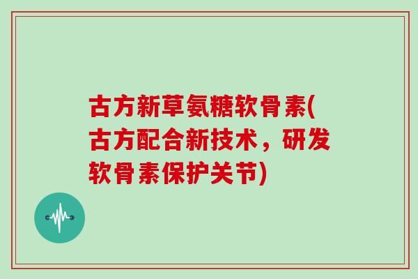 古方新草氨糖软骨素(古方配合新技术,研发软骨素保护关节) 古方新草氨糖软骨素(古方配合新技术,研发软骨素保护关节)
