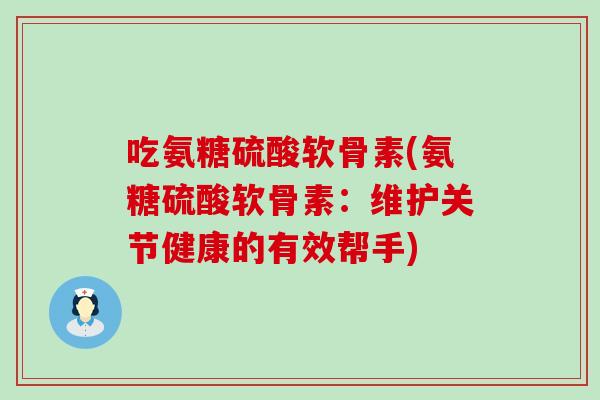吃氨糖硫酸软骨素(氨糖硫酸软骨素:维护关节健康的有效帮手) 吃氨糖硫酸软骨素(氨糖硫酸软骨素:维护关节健康的有效帮手)