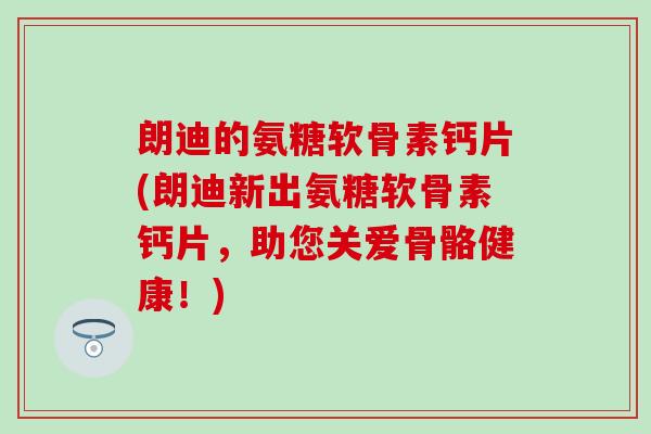 朗迪的氨糖软骨素钙片(朗迪新出氨糖软骨素钙片,助您关爱骨骼健康!) 朗迪的氨糖软骨素钙片(朗迪新出氨糖软骨素钙片,助您关爱骨骼健康!)