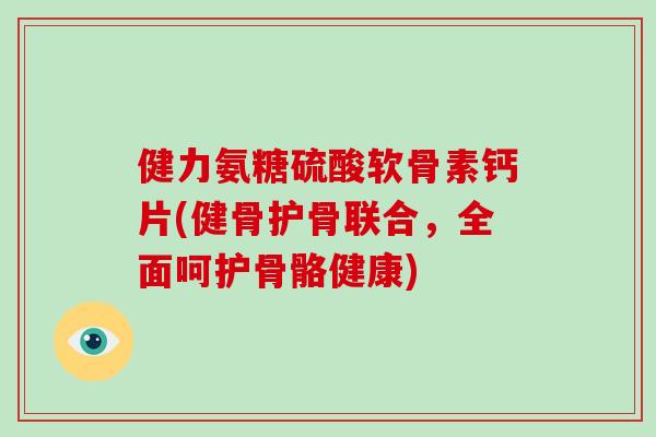 健力氨糖硫酸软骨素钙片(健骨护骨联合，全面呵护骨骼健康)